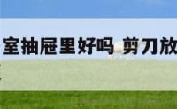 剪刀放在卧室抽屉里好吗 剪刀放在卧室抽屉里好吗视频