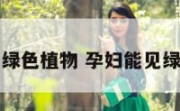 孕妇能见绿色植物 孕妇能见绿色植物吗