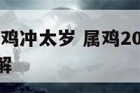 2020年属鸡冲太岁 属鸡2020年犯太岁怎么化解