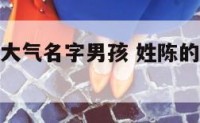 姓陈的响亮大气名字男孩 姓陈的男孩名字大气的