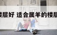 羊属什么楼层好 适合属羊的楼层 属羊的最佳楼层