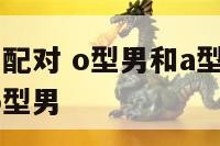 o型男a型女配对 o型男和a型女合适吗夫妻a型女和o型男