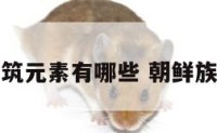 朝鲜族建筑元素有哪些 朝鲜族建筑风格