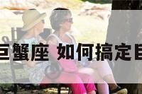 如何搞定巨蟹座 如何搞定巨蟹男知乎