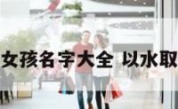 名字水女孩名字大全 以水取名女孩