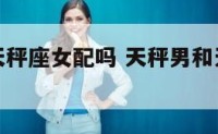 天秤男和天秤座女配吗 天秤男和天秤女合适么