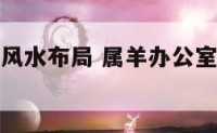 属羊办公室风水布局 属羊办公室座位最佳位置