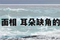 耳朵缺角面相 耳朵缺角的人命怎样