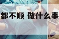感觉做什么事都不顺 做什么事都不顺是什么原因