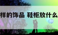 鞋柜放什么样的饰品 鞋柜放什么样的饰品好看