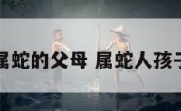 小孩属蛇的父母 属蛇人孩子属相