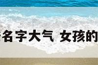 女孩哪些名字大气 女孩的大气名字