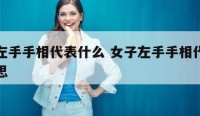女子左手手相代表什么 女子左手手相代表什么意思