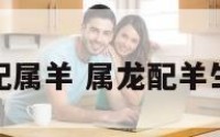 属龙的忌配属羊 属龙配羊生肖好不好