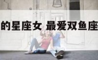 最爱双鱼座的星座女 最爱双鱼座的星座女是什么