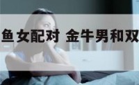 金牛男与双鱼女配对 金牛男和双鱼女配吗座女配吗