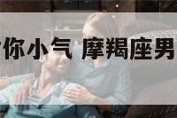 摩羯座男人对你小气 摩羯座男人对你小气的表现