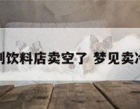 梦到饮料店卖空了 梦见卖冷饮