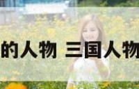 三国属蛇的人物 三国人物生肖属相