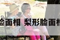 梨形脸面相 梨形脸面相分析