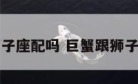 巨蟹跟狮子座配吗 巨蟹跟狮子座合适吗
