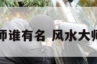 阳宅风水大师谁有名 风水大师讲阳宅风水