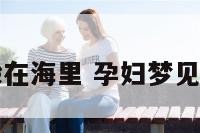 孕妇梦到躲在海里 孕妇梦见在海底里面