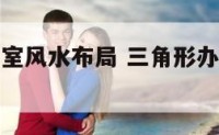 三角型办公室风水布局 三角形办公室坐哪个位置好