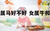 女属牛找个属马好不好 女属牛和属马的婚姻如何