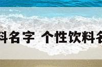 个性饮料名字 个性饮料名字大全