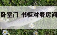 书柜门对着卧室门 书柜对着房间门在风水上有讲究吗