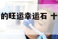 解密十二生肖的旺运幸运石 十二生肖幸运石与幸运色