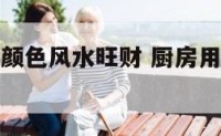 厨房用什么颜色风水旺财 厨房用什么颜色风水旺财最好