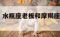 水瓶座老板 水瓶座老板和摩羯座老板为什么那么相似