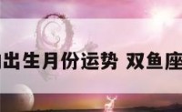 双鱼座的出生月份运势 双鱼座出生年月