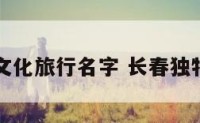 长春文化旅行名字 长春独特文化