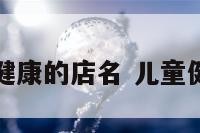 关于儿童健康的店名 儿童健康的名字