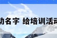 公司培训活动名字 给培训活动起个好标题