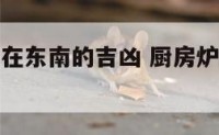 厨房的火炉在东南的吉凶 厨房炉灶向东好不好