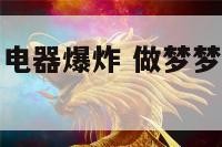 做梦梦到家里电器爆炸 做梦梦到家里电器爆炸什么意思