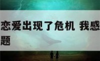 我感觉我的恋爱出现了危机 我感觉我的恋爱观出现了问题