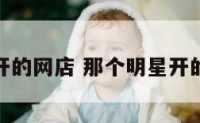 那个明星开的网店 那个明星开的网店叫啥