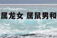 生肖属鼠男和属龙女 属鼠男和属龙女在一起好不好