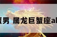 属龙A型巨蟹男 属龙巨蟹座ab型血型性格