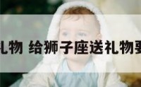 给狮子座礼物 给狮子座送礼物要提前说吗