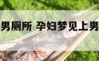 孕妇梦见进男厕所 孕妇梦见上男厕是什么意思