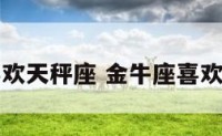 金牛座喜欢天秤座 金牛座喜欢天秤座吗