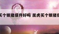 属虎买个银猪摆件好吗 属虎买个银猪摆件好吗女