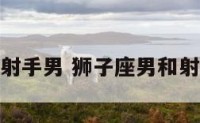 狮子座男和射手男 狮子座男和射手男哪个好