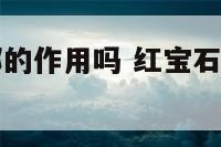 红宝石有辟邪的作用吗 红宝石有辟邪的作用吗为什么